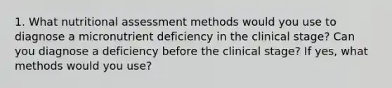 1. What nutritional assessment methods would you use to diagnose a micronutrient deficiency in the clinical stage? Can you diagnose a deficiency before the clinical stage? If yes, what methods would you use?