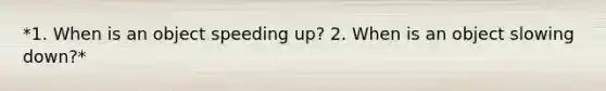 *1. When is an object speeding up? 2. When is an object slowing down?*