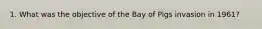 1. What was the objective of the Bay of Pigs invasion in 1961?