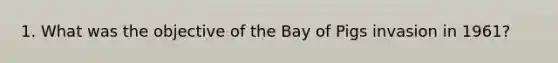 1. What was the objective of the Bay of Pigs invasion in 1961?