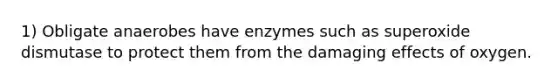 1) Obligate anaerobes have enzymes such as superoxide dismutase to protect them from the damaging effects of oxygen.