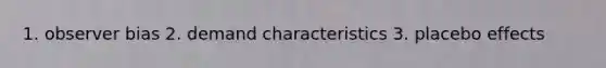 1. observer bias 2. demand characteristics 3. placebo effects