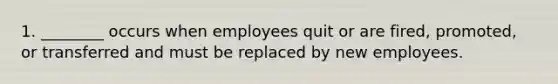 1. ________ occurs when employees quit or are fired, promoted, or transferred and must be replaced by new employees.