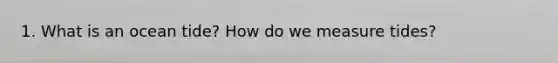 1. What is an ocean tide? How do we measure tides?