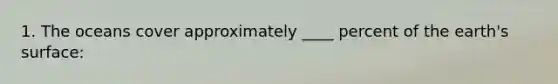 1. The oceans cover approximately ____ percent of the earth's surface: