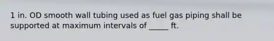 1 in. OD smooth wall tubing used as fuel gas piping shall be supported at maximum intervals of _____ ft.