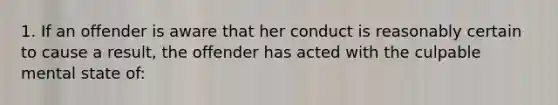 1. If an offender is aware that her conduct is reasonably certain to cause a result, the offender has acted with the culpable mental state of: