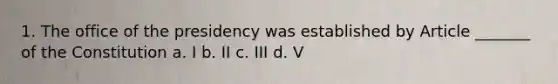 1. The office of the presidency was established by Article _______ of the Constitution a. I b. II c. III d. V