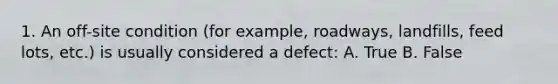 1. An off-site condition (for example, roadways, landfills, feed lots, etc.) is usually considered a defect: A. True B. False