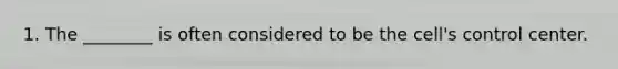 1. The ________ is often considered to be the cell's control center.