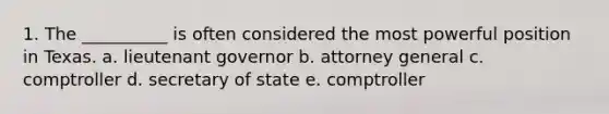 1. The __________ is often considered the most powerful position in Texas. a. lieutenant governor b. attorney general c. comptroller d. secretary of state e. comptroller