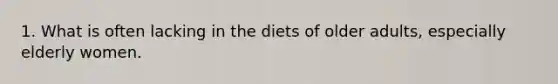 1. What is often lacking in the diets of older adults, especially elderly women.