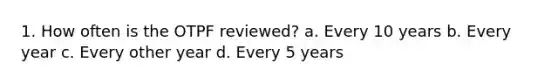 1. How often is the OTPF reviewed? a. Every 10 years b. Every year c. Every other year d. Every 5 years