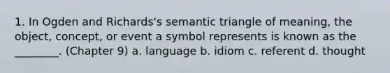 1. In Ogden and Richards's semantic triangle of meaning, the object, concept, or event a symbol represents is known as the ________. (Chapter 9) a. language b. idiom c. referent d. thought