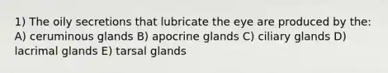 1) The oily secretions that lubricate the eye are produced by the: A) ceruminous glands B) apocrine glands C) ciliary glands D) lacrimal glands E) tarsal glands