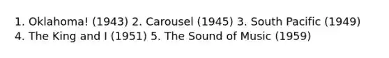 1. Oklahoma! (1943) 2. Carousel (1945) 3. South Pacific (1949) 4. The King and I (1951) 5. The Sound of Music (1959)