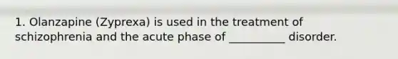 1. Olanzapine (Zyprexa) is used in the treatment of schizophrenia and the acute phase of __________ disorder.