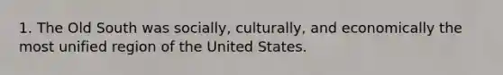 1. The Old South was socially, culturally, and economically the most unified region of the United States.