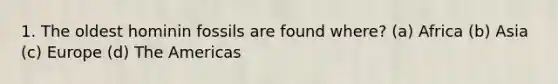 1. The oldest hominin fossils are found where? (a) Africa (b) Asia (c) Europe (d) The Americas