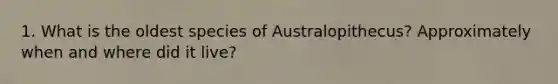 1. What is the oldest species of Australopithecus? Approximately when and where did it live?