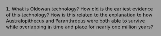 1. What is Oldowan technology? How old is the earliest evidence of this technology? How is this related to the explanation to how Australopithecus and Paranthropus were both able to survive while overlapping in time and place for nearly one million years?