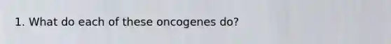 1. What do each of these oncogenes do?