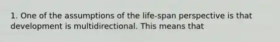 1. One of the assumptions of the life-span perspective is that development is multidirectional. This means that