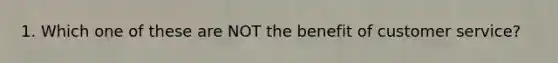 1. Which one of these are NOT the benefit of customer service?