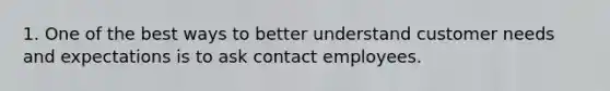 1. One of the best ways to better understand customer needs and expectations is to ask contact employees.