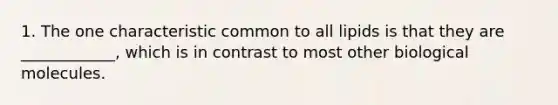 1. The one characteristic common to all lipids is that they are ____________, which is in contrast to most other biological molecules.