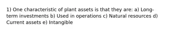 1) One characteristic of plant assets is that they are: a) Long-term investments b) Used in operations c) Natural resources d) Current assets e) Intangible