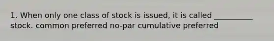 1. When only one class of stock is issued, it is called __________ stock. common preferred no-par cumulative preferred