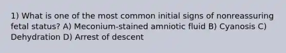 1) What is one of the most common initial signs of nonreassuring fetal status? A) Meconium-stained amniotic fluid B) Cyanosis C) Dehydration D) Arrest of descent