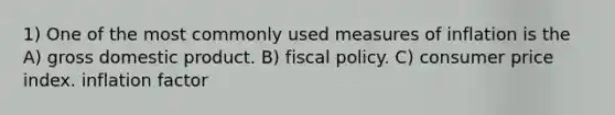 1) One of the most commonly used measures of inflation is the A) gross domestic product. B) fiscal policy. C) consumer price index. inflation factor