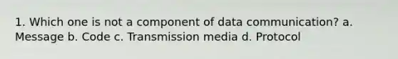 1. Which one is not a component of data communication? a. Message b. Code c. Transmission media d. Protocol