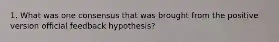 1. What was one consensus that was brought from the positive version official feedback hypothesis?