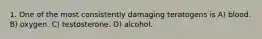 1. One of the most consistently damaging teratogens is A) blood. B) oxygen. C) testosterone. D) alcohol.