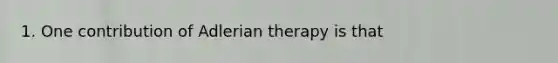 1. One contribution of Adlerian therapy is that