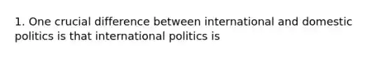 1. One crucial difference between international and domestic politics is that international politics is