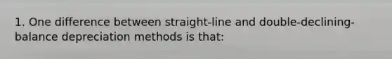 1. One difference between straight-line and double-declining-balance depreciation methods is that: