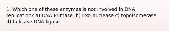 1. Which one of these enzymes is not involved in DNA replication? a) DNA Primase, b) Exo-nuclease c) topoisomerase d) helicase DNA ligase