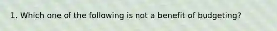 1. Which one of the following is not a benefit of budgeting?