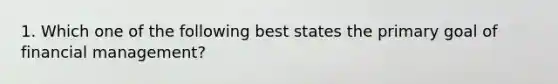 1. Which one of the following best states the primary goal of financial management?