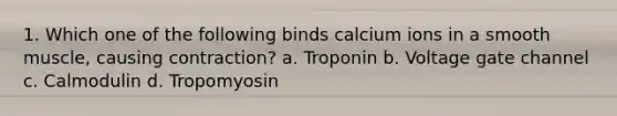 1. Which one of the following binds calcium ions in a smooth muscle, causing contraction? a. Troponin b. Voltage gate channel c. Calmodulin d. Tropomyosin