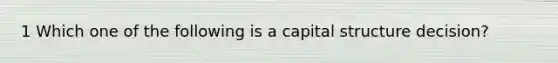 1 Which one of the following is a capital structure decision?