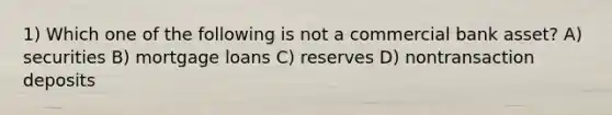 1) Which one of the following is not a commercial bank asset? A) securities B) mortgage loans C) reserves D) nontransaction deposits