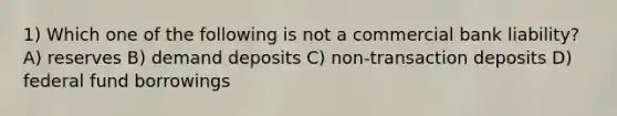 1) Which one of the following is not a commercial bank liability? A) reserves B) demand deposits C) non-transaction deposits D) federal fund borrowings