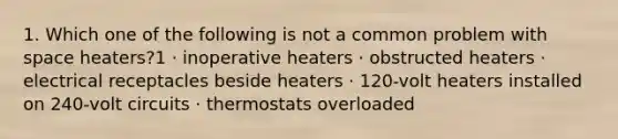 1. Which one of the following is not a common problem with space heaters?1 · inoperative heaters · obstructed heaters · electrical receptacles beside heaters · 120-volt heaters installed on 240-volt circuits · thermostats overloaded