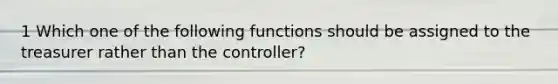 1 Which one of the following functions should be assigned to the treasurer rather than the controller?