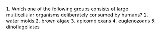 1. Which one of the following groups consists of large multicellular organisms deliberately consumed by humans? 1. water molds 2. brown algae 3. apicomplexans 4. euglenozoans 5. dinoflagellates